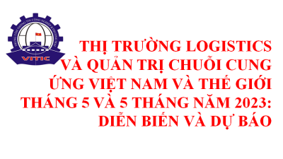 Thị trường logistics và quản trị chuỗi cung ứng Việt Nam và thế giới tháng 5 và 5 tháng năm 2023: diễn biến và dự báo