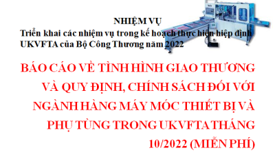 BÁO CÁO VỀ TÌNH HÌNH GIAO THƯƠNG VÀ QUY ĐỊNH, CHÍNH SÁCH ĐỐI VỚI NGÀNH HÀNG MÁY MÓC THIẾT BỊ VÀ PHỤ TÙNG TRONG UKVFTA THÁNG 10/2022 (MIỄN PHÍ)